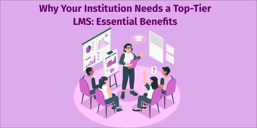 Why Your Institution Needs a Top-Tier LMS: Essential Benefits