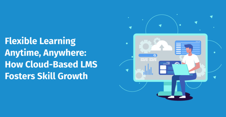 Flexible Learning Anytime, Anywhere: How Cloud-Based LMS Fosters Skill Growth